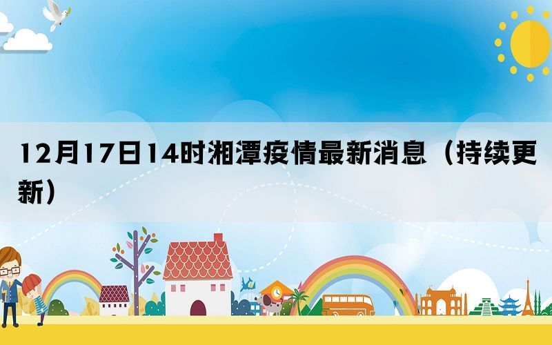 12月17日14時(shí)湘潭疫情最新消息（持續(xù)更新）(圖1)