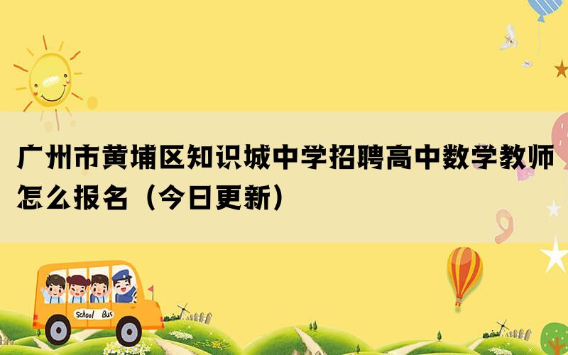 廣州市黃埔區(qū)知識城中學(xué)招聘高中數(shù)學(xué)教師怎么報名（今日更新）