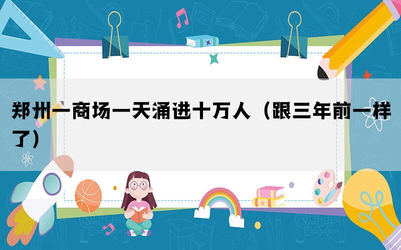 鄭州一商場(chǎng)一天涌進(jìn)十萬(wàn)人（跟三年前一樣了）