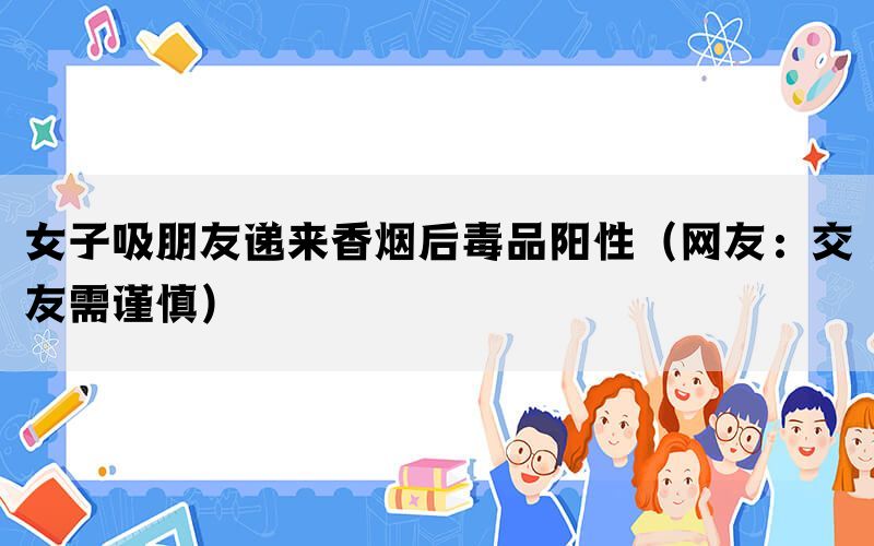 女子吸朋友遞來(lái)香煙后毒品陽(yáng)性（網(wǎng)友：交友需謹(jǐn)慎）