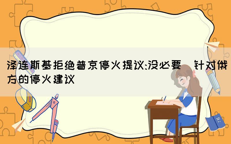 澤連斯基拒絕普京?；鹛嶙h:沒必要（針對(duì)俄方的?；鸾ㄗh）