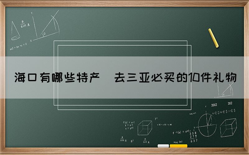 ?？谟心男┨禺a(chǎn)(去三亞必買的10件禮物)