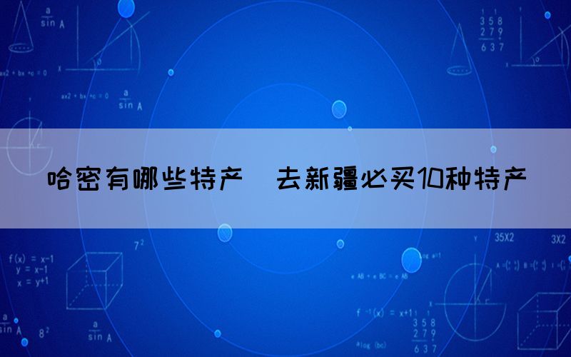 哈密有哪些特產(chǎn)(去新疆必買10種特產(chǎn))