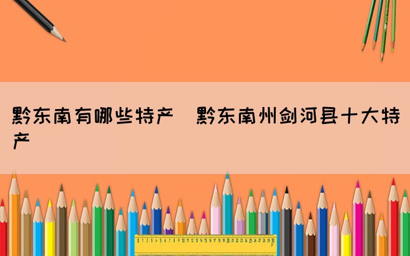 黔東南有哪些特產(chǎn)(黔東南州劍河縣十大特產(chǎn))