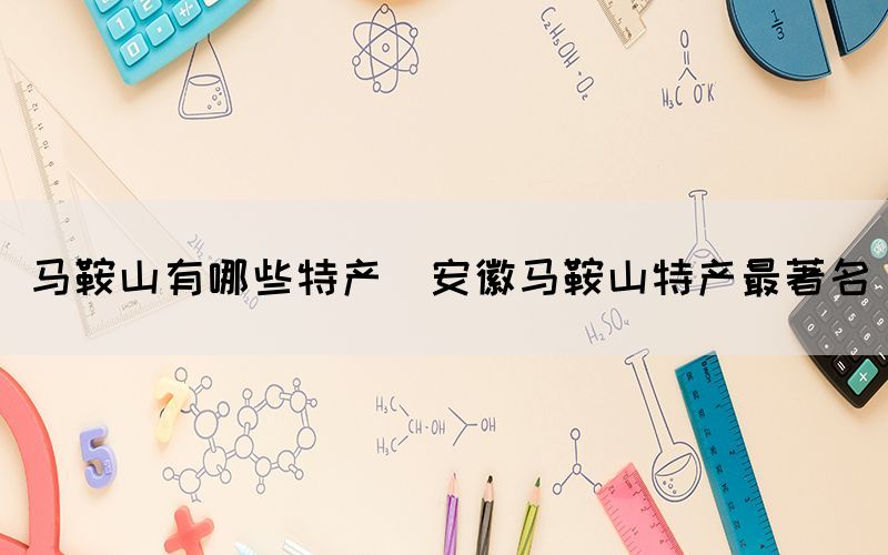 馬鞍山有哪些特產(chǎn)(安徽馬鞍山特產(chǎn)最著名)