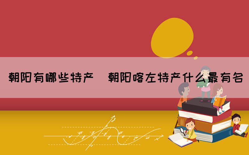 朝陽有哪些特產(chǎn)(朝陽喀左特產(chǎn)什么最有名)