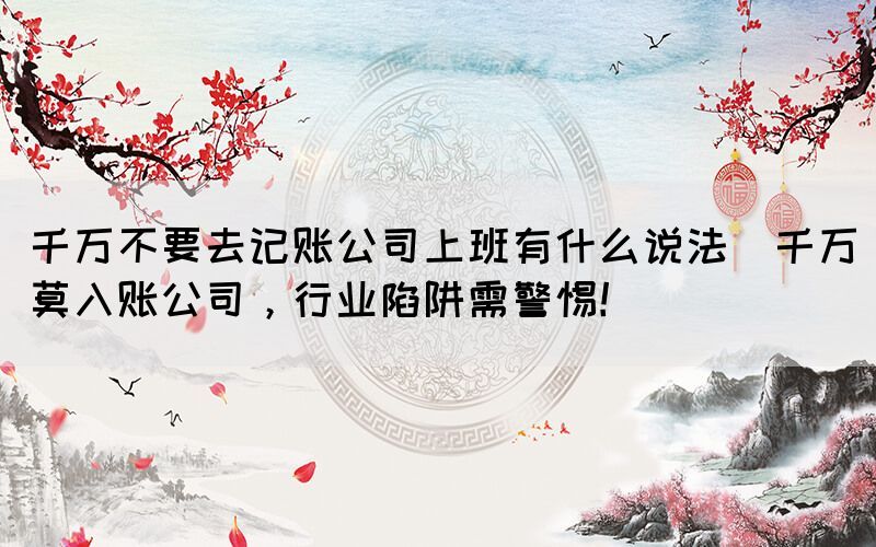 千萬不要去記賬公司上班有什么說法(千萬莫入賬公司，行業(yè)陷阱需警惕！)