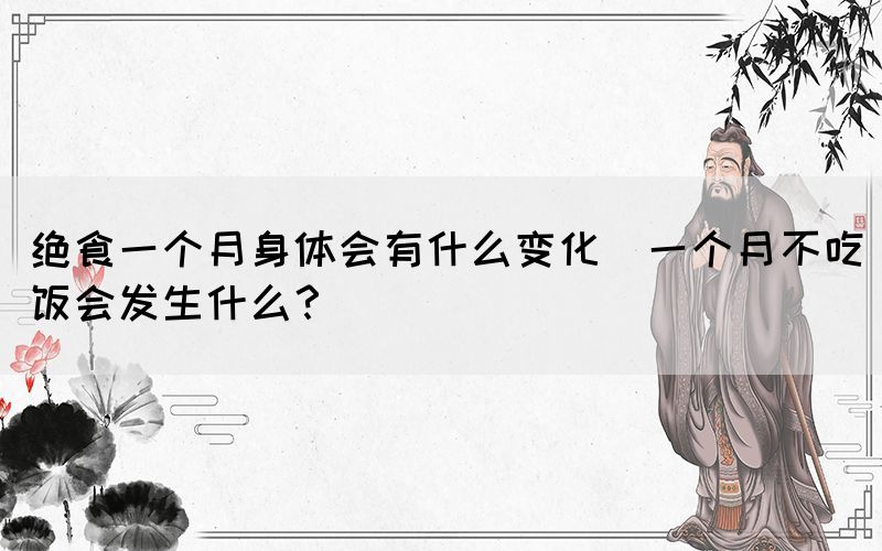 絕食一個(gè)月身體會(huì)有什么變化(一個(gè)月不吃飯會(huì)發(fā)生什么？)