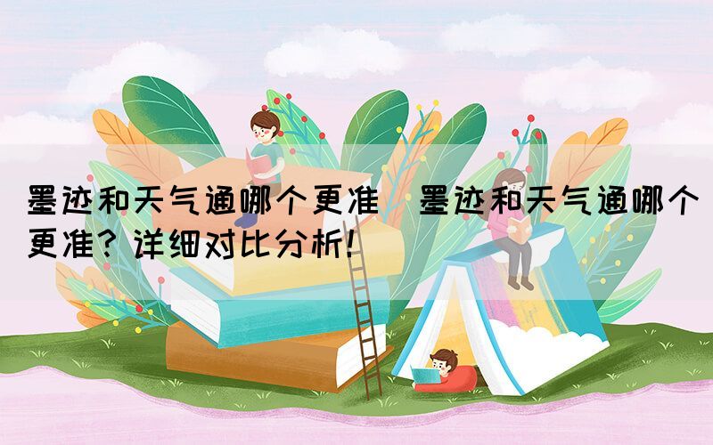 墨跡和天氣通哪個(gè)更準(zhǔn)(墨跡和天氣通哪個(gè)更準(zhǔn)？詳細(xì)對(duì)比分析！)