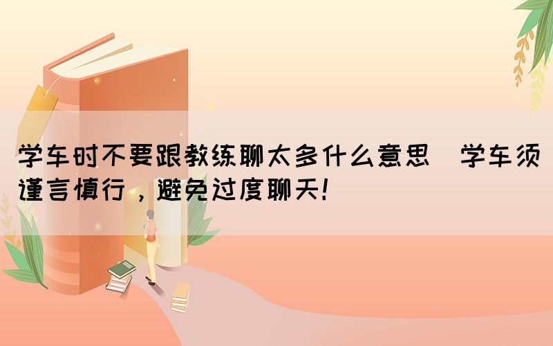 學(xué)車時(shí)不要跟教練聊太多什么意思(學(xué)車須謹(jǐn)言慎行，避免過度聊天！)