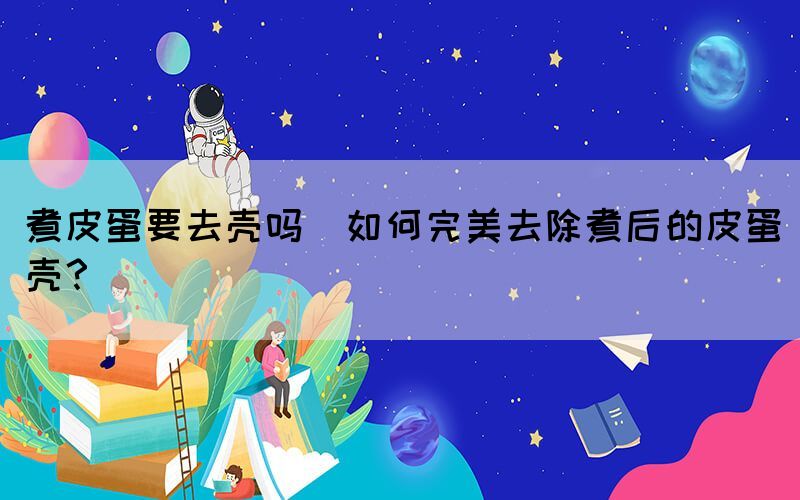 煮皮蛋要去殼嗎(如何完美去除煮后的皮蛋殼？)