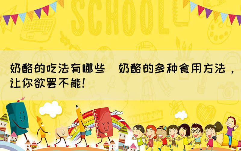 奶酪的吃法有哪些(奶酪的多種食用方法，讓你欲罷不能！)