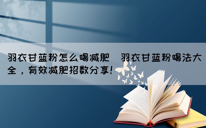 羽衣甘藍(lán)粉怎么喝減肥(羽衣甘藍(lán)粉喝法大全，有效減肥招數(shù)分享！)