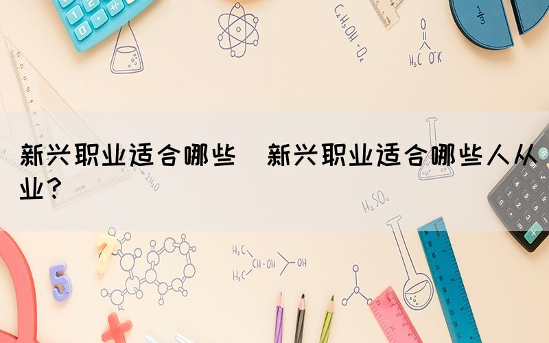 新興職業(yè)適合哪些(新興職業(yè)適合哪些人從業(yè)？)