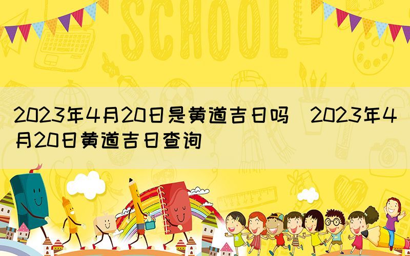 2023年4月20日是黃道吉日嗎(2023年4月20日黃道吉日查詢)