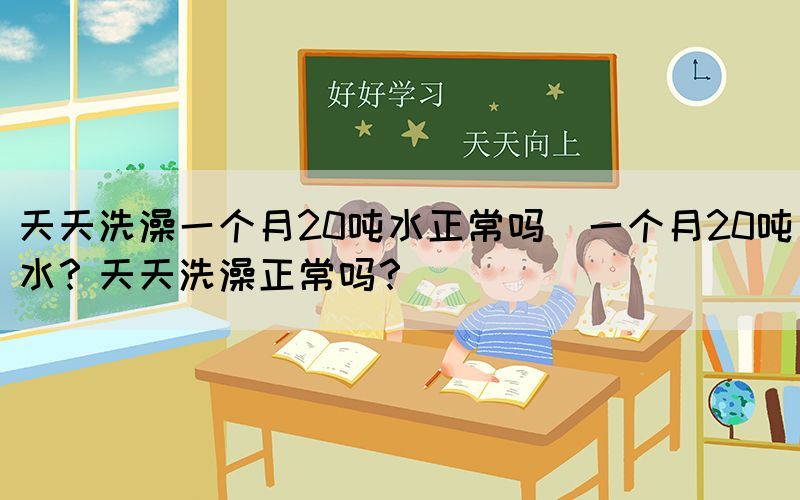 天天洗澡一個月20噸水正常嗎(一個月20噸水？天天洗澡正常嗎？)(圖1)