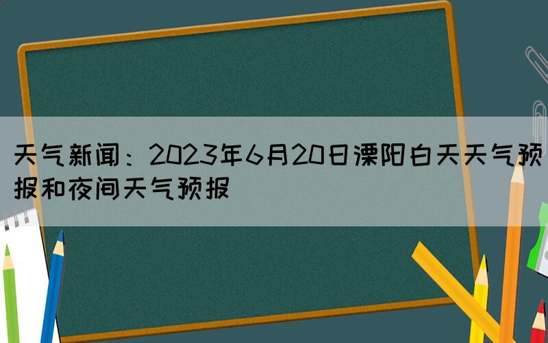 天氣新聞：2023年6月20日溧陽白天天氣預(yù)報(bào)和夜間天氣預(yù)報(bào)