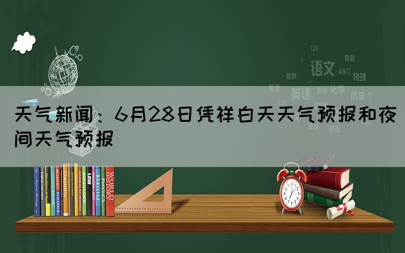 天氣新聞：6月28日憑祥白天天氣預(yù)報和夜間天氣預(yù)報