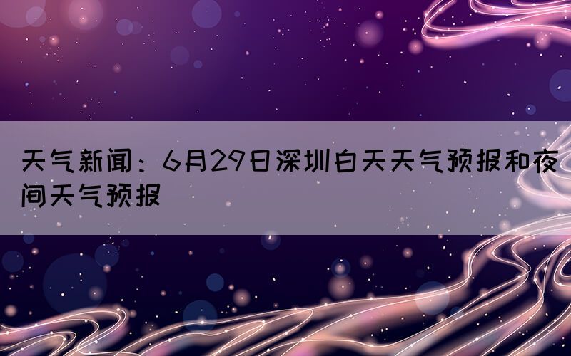 天氣新聞：6月29日深圳白天天氣預(yù)報和夜間天氣預(yù)報