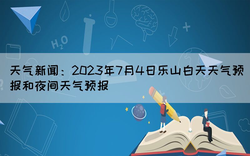 天氣新聞：2023年7月4日樂山白天天氣預報和夜間天氣預報
