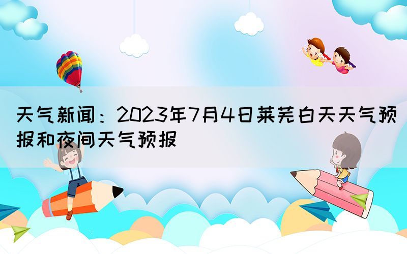 天氣新聞：2023年7月4日萊蕪白天天氣預(yù)報(bào)和夜間天氣預(yù)報(bào)
