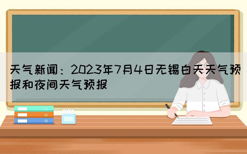 天氣新聞：2023年7月4日無錫白天天氣預(yù)報(bào)和夜間天氣預(yù)報(bào)