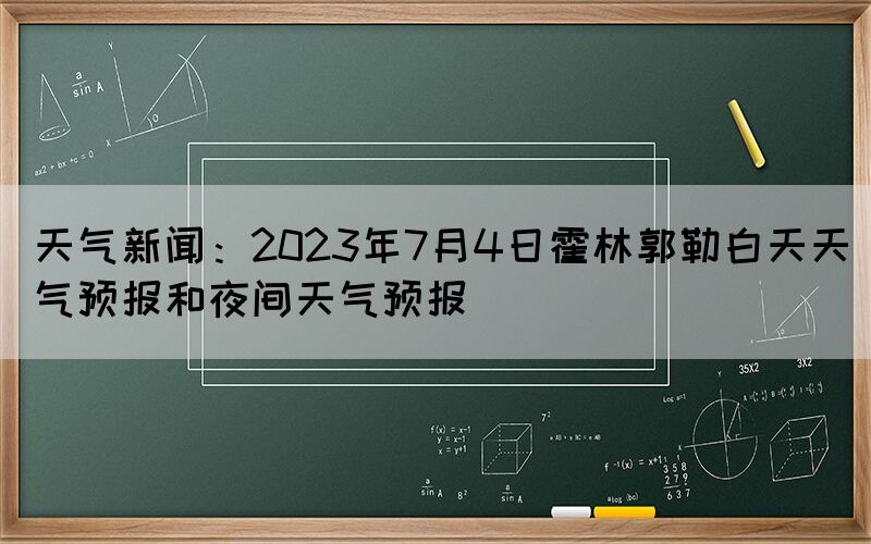 天氣新聞：2023年7月4日霍林郭勒白天天氣預(yù)報(bào)和夜間天氣預(yù)報(bào)