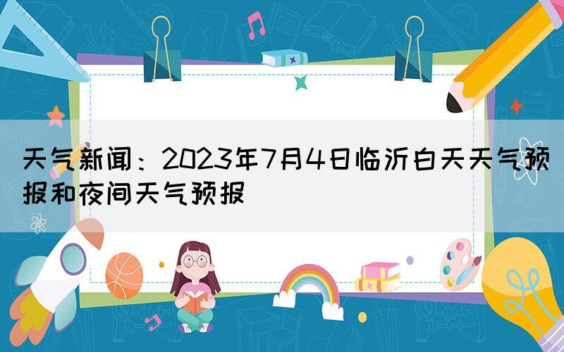 天氣新聞：2023年7月4日臨沂白天天氣預(yù)報(bào)和夜間天氣預(yù)報(bào)