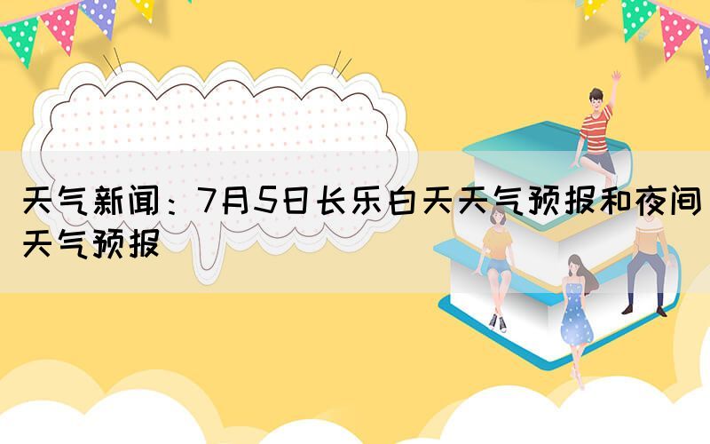 天氣新聞：7月5日長(zhǎng)樂(lè)白天天氣預(yù)報(bào)和夜間天氣預(yù)報(bào)