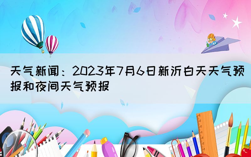 天氣新聞：2023年7月6日新沂白天天氣預(yù)報和夜間天氣預(yù)報