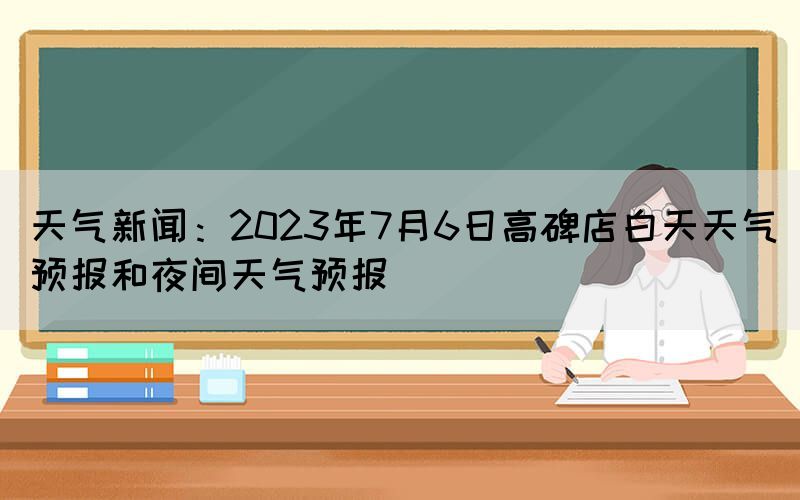 天氣新聞：2023年7月6日高碑店白天天氣預(yù)報和夜間天氣預(yù)報