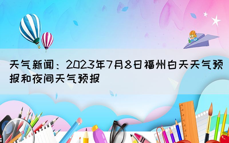 天氣新聞：2023年7月8日福州白天天氣預(yù)報(bào)和夜間天氣預(yù)報(bào)