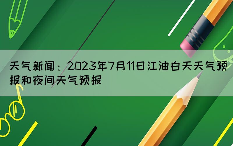 天氣新聞：2023年7月11日江油白天天氣預(yù)報(bào)和夜間天氣預(yù)報(bào)
