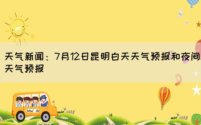 天氣新聞：7月12日昆明白天天氣預(yù)報(bào)和夜間天氣預(yù)報(bào)