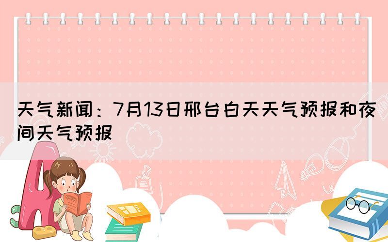 天氣新聞：7月13日邢臺(tái)白天天氣預(yù)報(bào)和夜間天氣預(yù)報(bào)