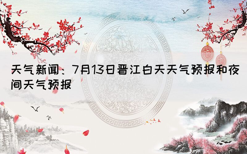 天氣新聞：7月13日晉江白天天氣預(yù)報(bào)和夜間天氣預(yù)報(bào)