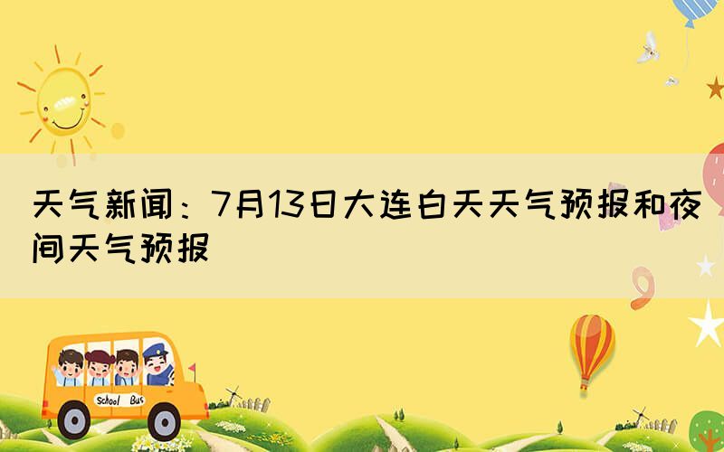 天氣新聞：7月13日大連白天天氣預(yù)報(bào)和夜間天氣預(yù)報(bào)