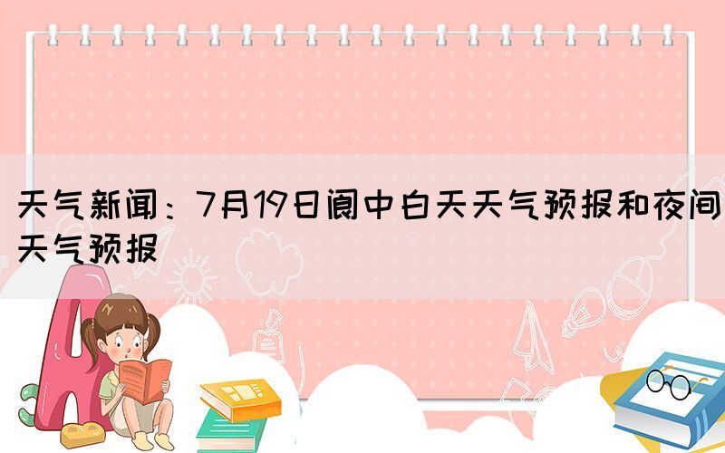 天氣新聞：7月19日閬中白天天氣預(yù)報(bào)和夜間天氣預(yù)報(bào)