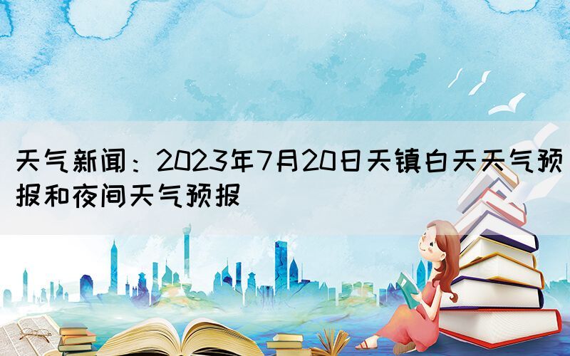 天氣新聞:2023年7月20日天鎮(zhèn)白天天氣預報和夜間天氣預報(圖1) 天氣新聞:2023年7月20日天鎮(zhèn)白天天氣預報和夜間天氣預報(圖1)