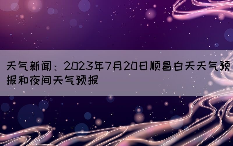 天氣新聞：2023年7月20日順昌白天天氣預(yù)報(bào)和夜間天氣預(yù)報(bào)