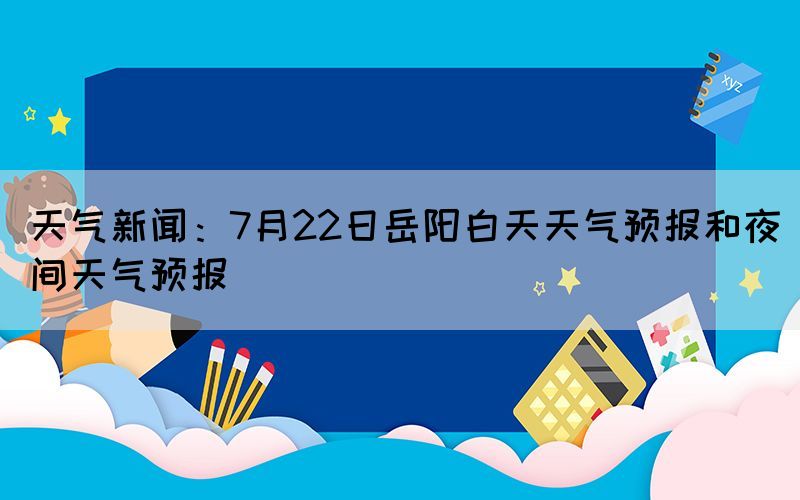 天氣新聞：7月22日岳陽白天天氣預(yù)報和夜間天氣預(yù)報
