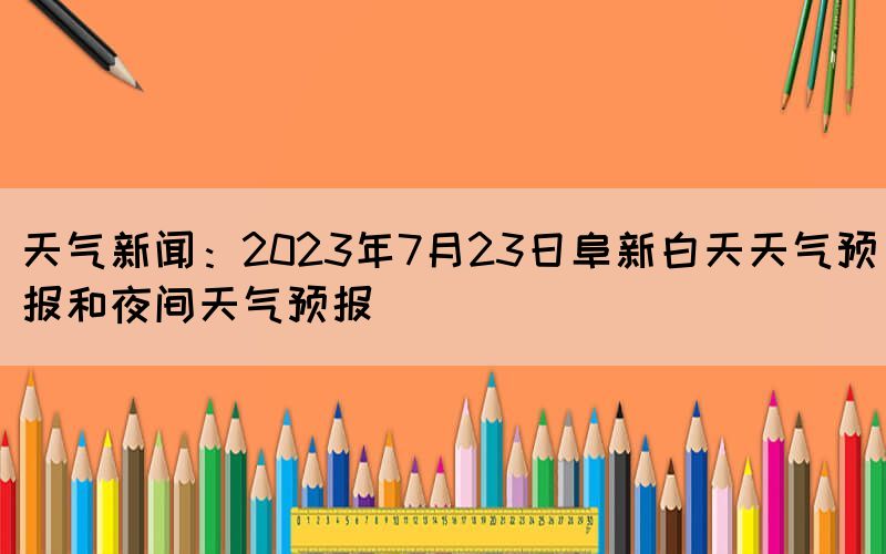 天氣新聞：2023年7月23日阜新白天天氣預(yù)報和夜間天氣預(yù)報