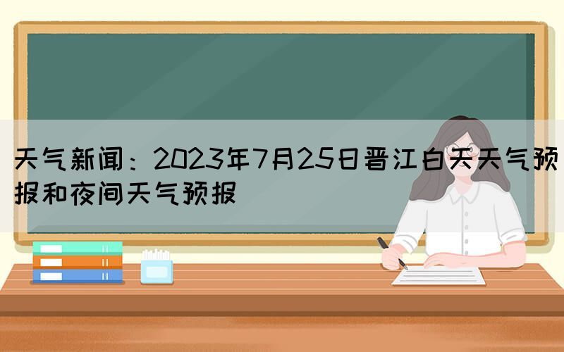 天氣新聞：2023年7月25日晉江白天天氣預(yù)報(bào)和夜間天氣預(yù)報(bào)