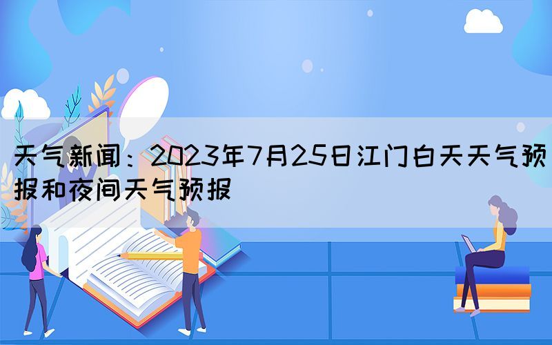 天氣新聞：2023年7月25日江門(mén)白天天氣預(yù)報(bào)和夜間天氣預(yù)報(bào)
