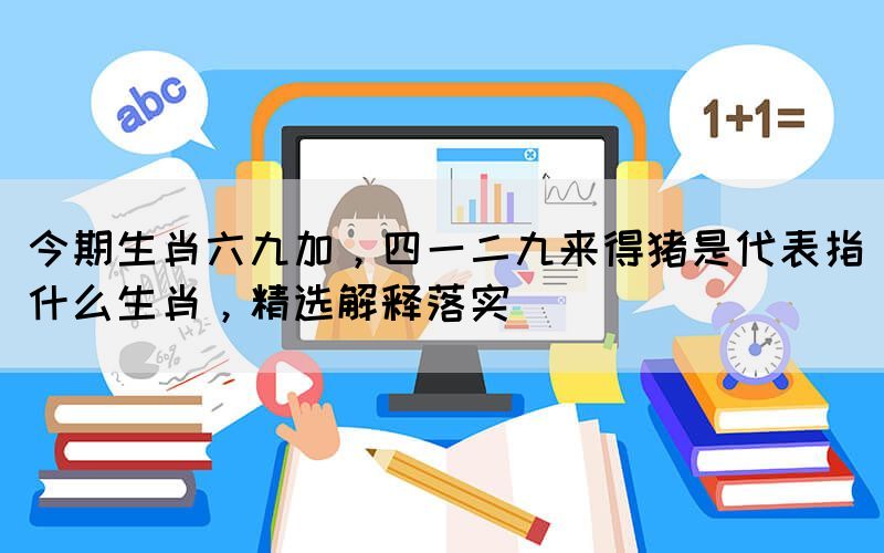 今期生肖六九加，四一二九來(lái)得豬是代表指什么生肖，精選解釋落實(shí)