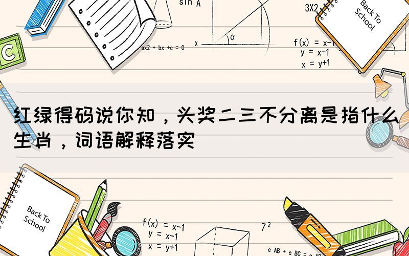紅綠得碼說(shuō)你知，頭獎(jiǎng)二三不分離是指什么生肖，詞語(yǔ)解釋落實(shí)