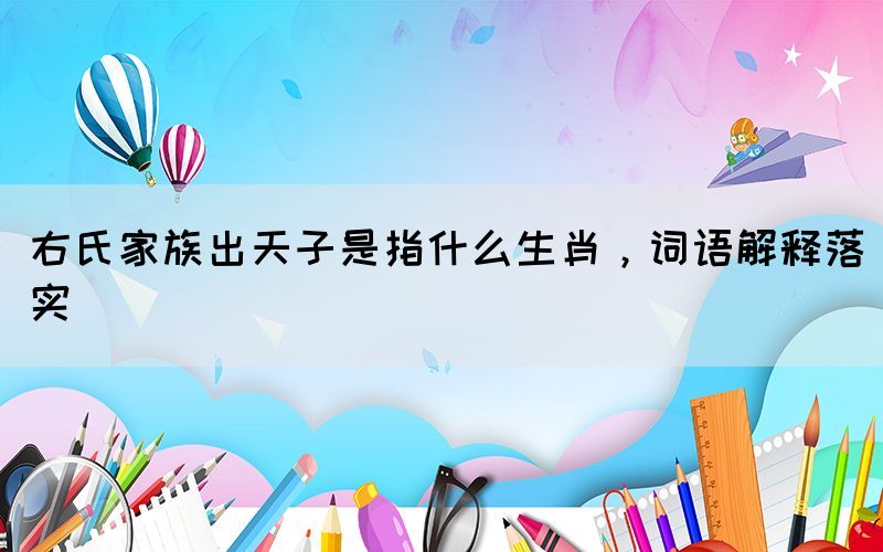 右氏家族出天子是指什么生肖，詞語(yǔ)解釋落實(shí)