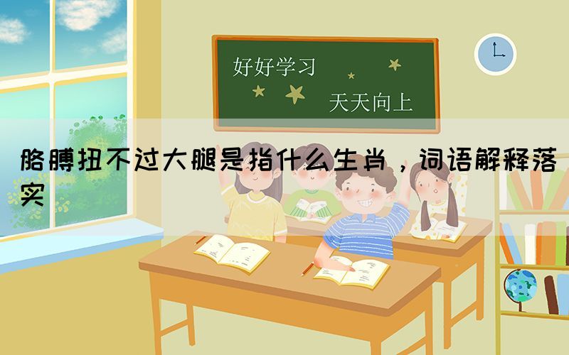 胳膊扭不過(guò)大腿是指什么生肖，詞語(yǔ)解釋落實(shí)