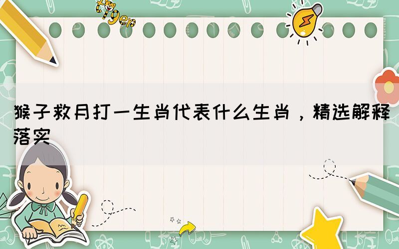 猴子救月打一生肖代表什么生肖，精選解釋落實(shí)