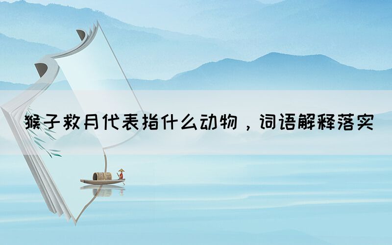 猴子救月代表指什么動(dòng)物，詞語(yǔ)解釋落實(shí)(圖1)